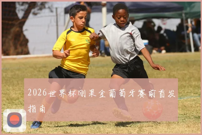 2026世界杯刚果金葡萄牙赛前首发指南