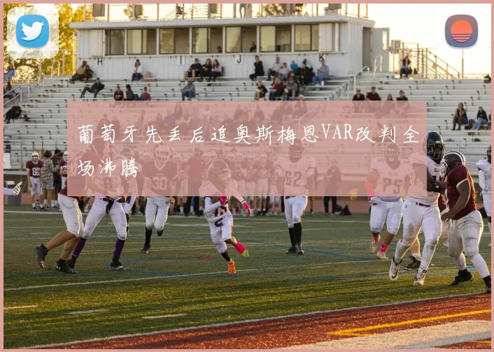 葡萄牙先丢后追奥斯梅恩VAR改判全场沸腾