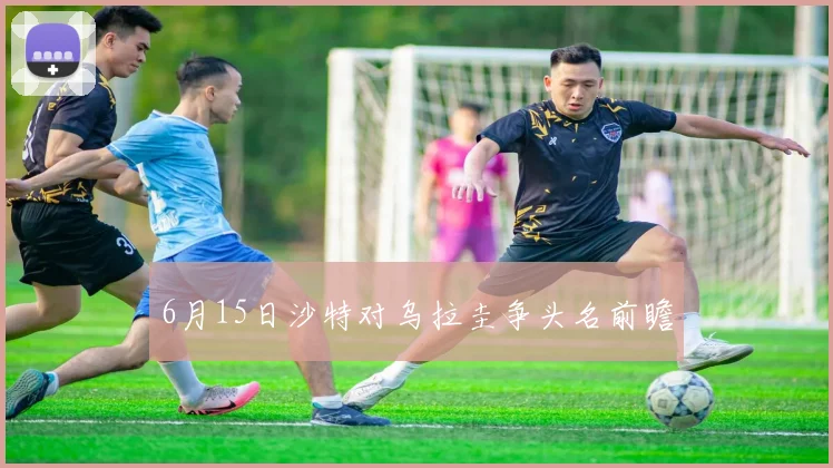 6月15日沙特对乌拉圭争头名前瞻