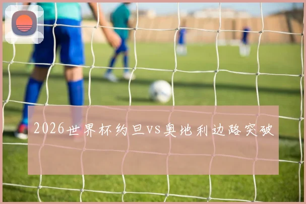 2026世界杯约旦vs奥地利边路突破