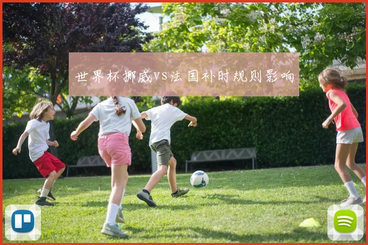 世界杯挪威vs法国补时规则影响