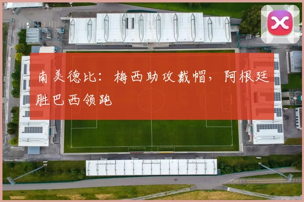 南美德比：梅西助攻戴帽，阿根廷胜巴西领跑