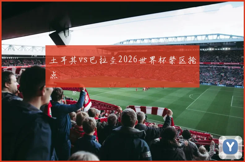 土耳其vs巴拉圭2026世界杯禁区抢点