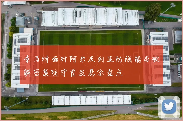 奈马特面对阿尔及利亚防线能否破解密集防守首发悬念盘点