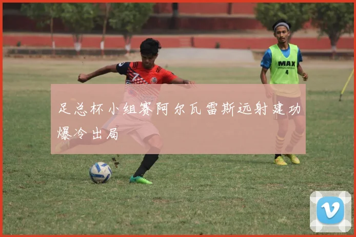 足总杯小组赛阿尔瓦雷斯远射建功爆冷出局