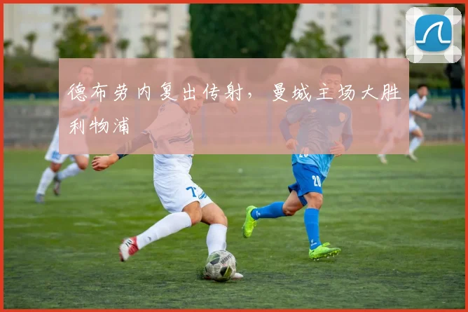 德布劳内复出传射，曼城主场大胜利物浦