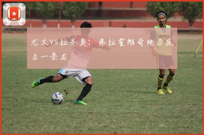 尤文vs拉齐奥:弗拉霍维奇绝杀反击一条龙