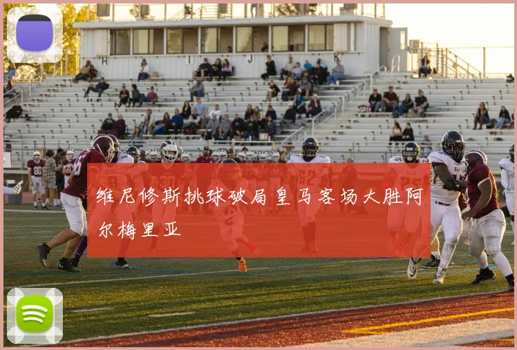维尼修斯挑球破局皇马客场大胜阿尔梅里亚