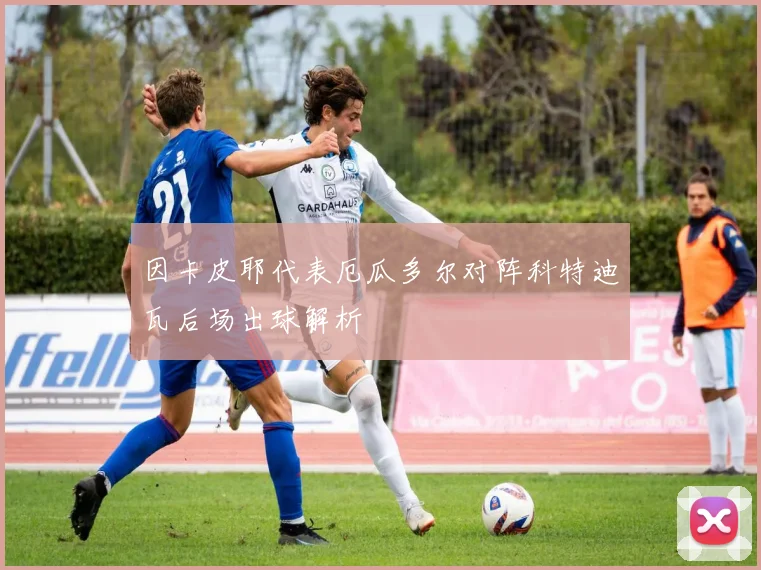 因卡皮耶代表厄瓜多尔对阵科特迪瓦后场出球解析