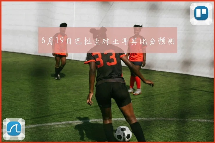 6月19日巴拉圭对土耳其比分预测