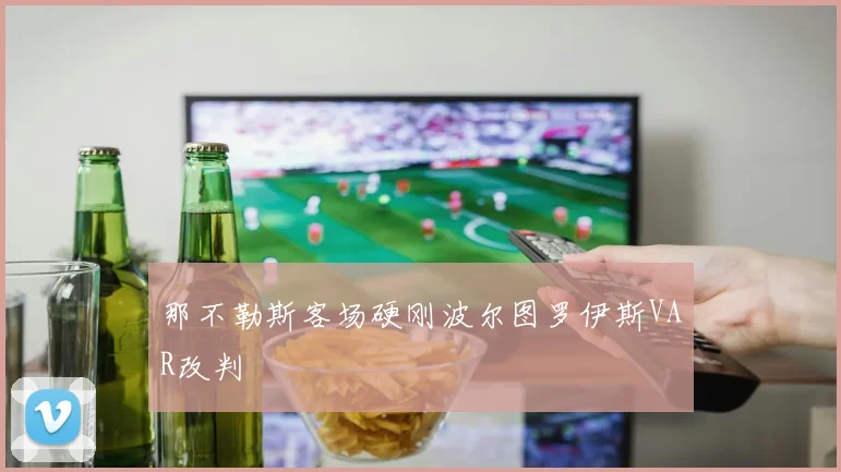 那不勒斯客场硬刚波尔图罗伊斯VAR改判