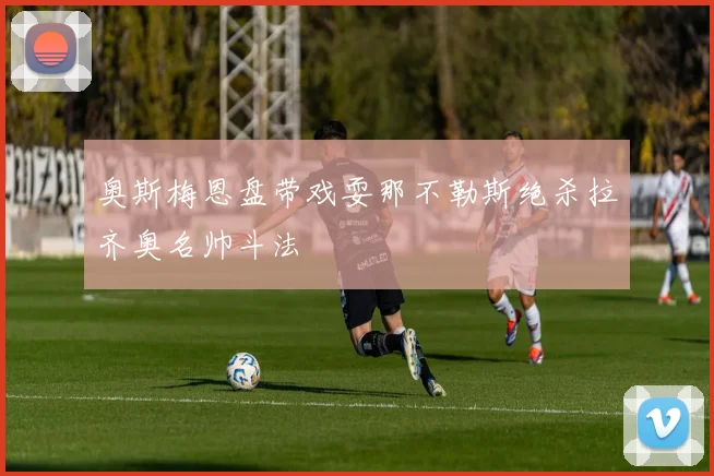 奥斯梅恩盘带戏耍那不勒斯绝杀拉齐奥名帅斗法