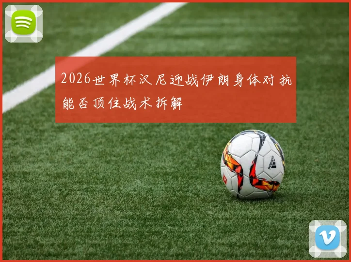 2026世界杯汉尼迎战伊朗身体对抗能否顶住战术拆解