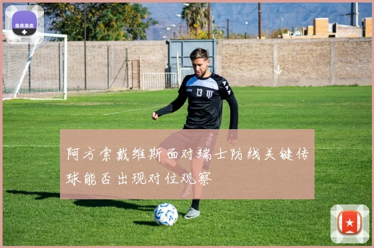 阿方索戴维斯面对瑞士防线关键传球能否出现对位观察