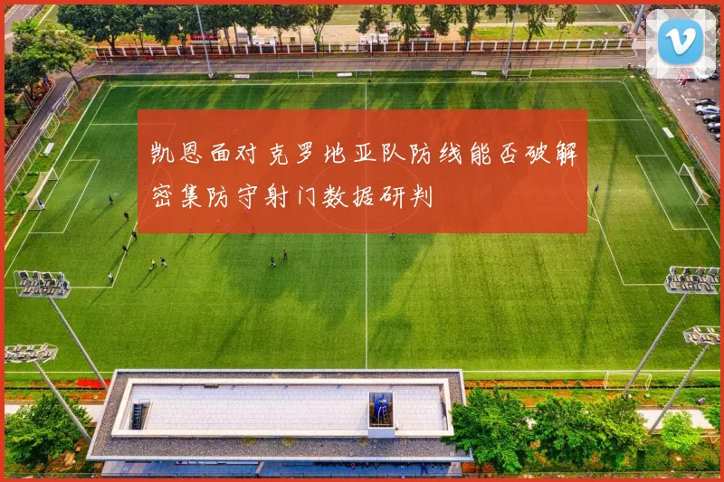 凯恩面对克罗地亚队防线能否破解密集防守射门数据研判