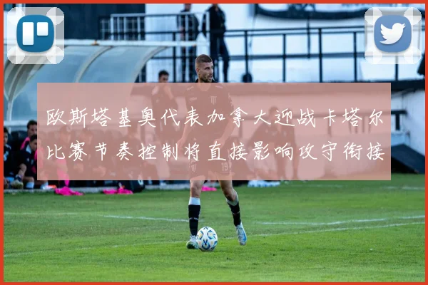 欧斯塔基奥代表加拿大迎战卡塔尔比赛节奏控制将直接影响攻守衔接
