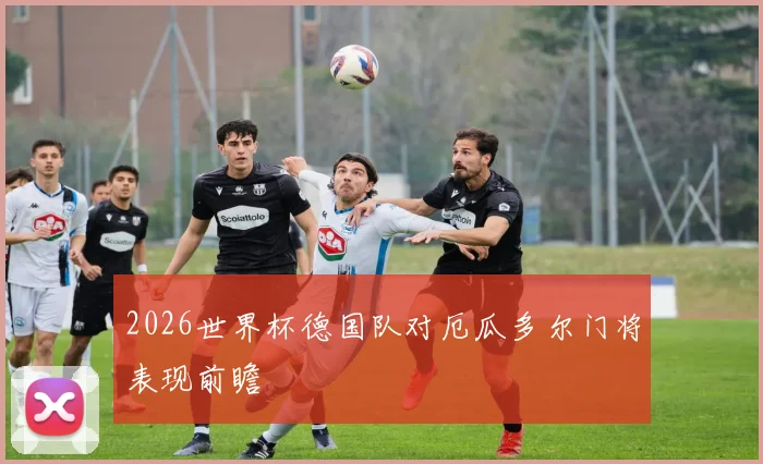 2026世界杯德国队对厄瓜多尔门将表现前瞻