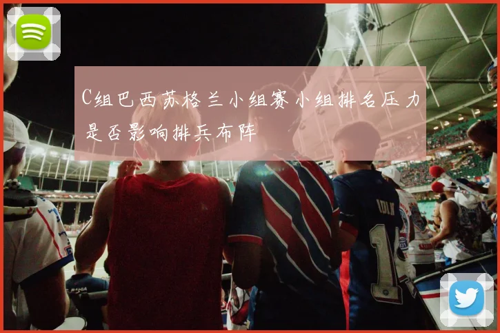 C组巴西苏格兰小组赛小组排名压力是否影响排兵布阵