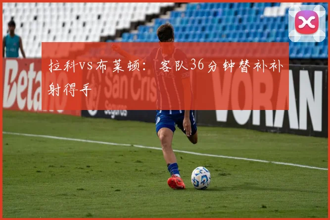 拉科vs布莱顿：客队36分钟替补补射得手