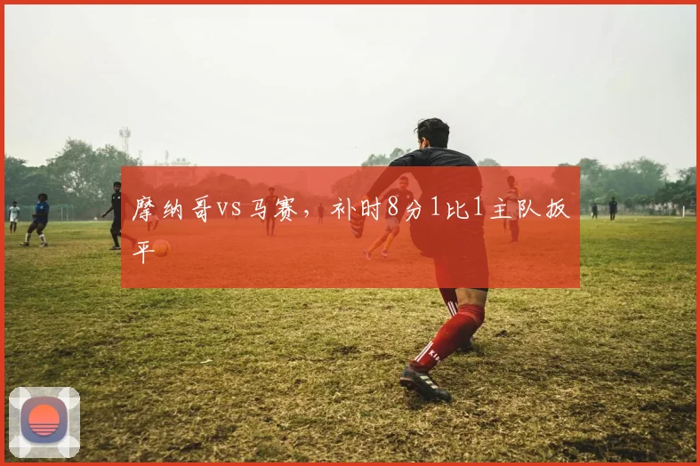 摩纳哥vs马赛,补时8分1比1主队扳平