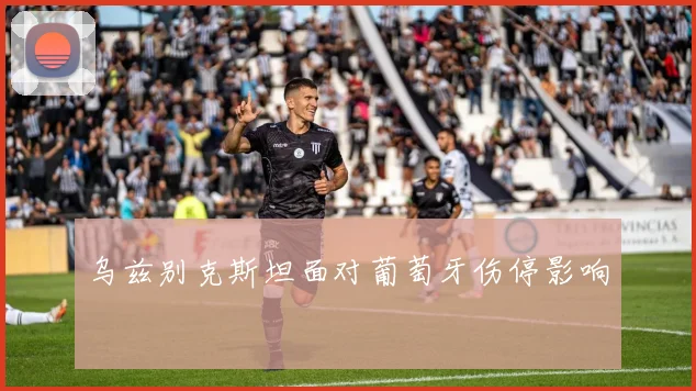 乌兹别克斯坦面对葡萄牙伤停影响