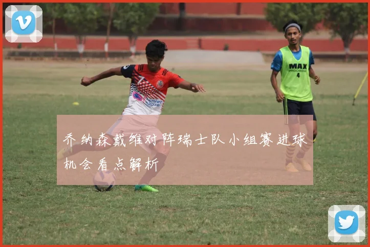 乔纳森戴维对阵瑞士队小组赛进球机会看点解析
