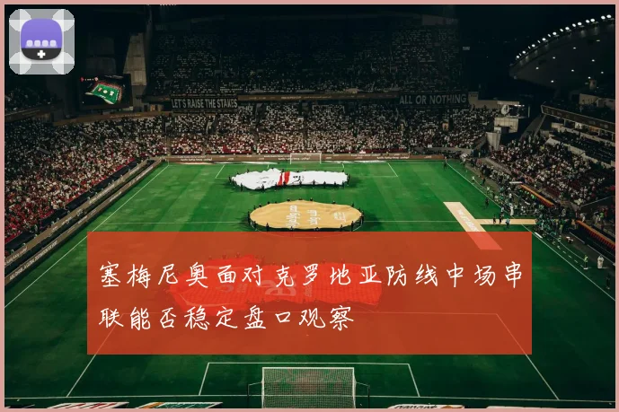 塞梅尼奥面对克罗地亚防线中场串联能否稳定盘口观察