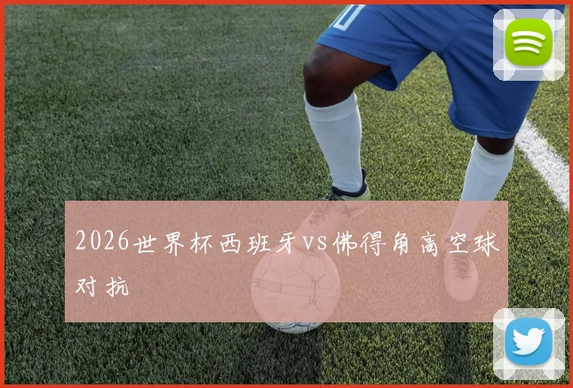 2026世界杯西班牙vs佛得角高空球对抗