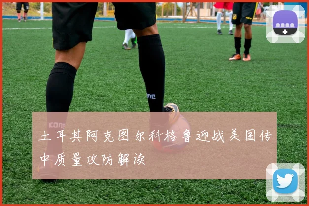 土耳其阿克图尔科格鲁迎战美国传中质量攻防解读