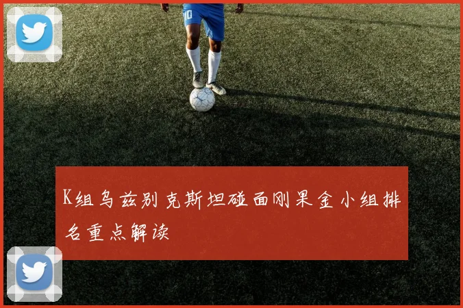 K组乌兹别克斯坦碰面刚果金小组排名重点解读