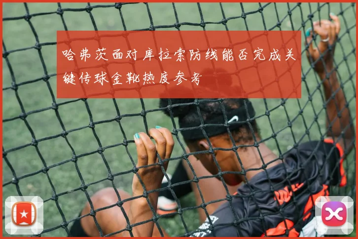 哈弗茨面对库拉索防线能否完成关键传球金靴热度参考