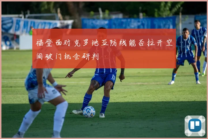 福登面对克罗地亚防线能否拉开空间破门机会研判