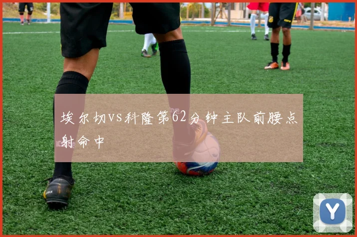 埃尔切vs科隆第62分钟主队前腰点射命中