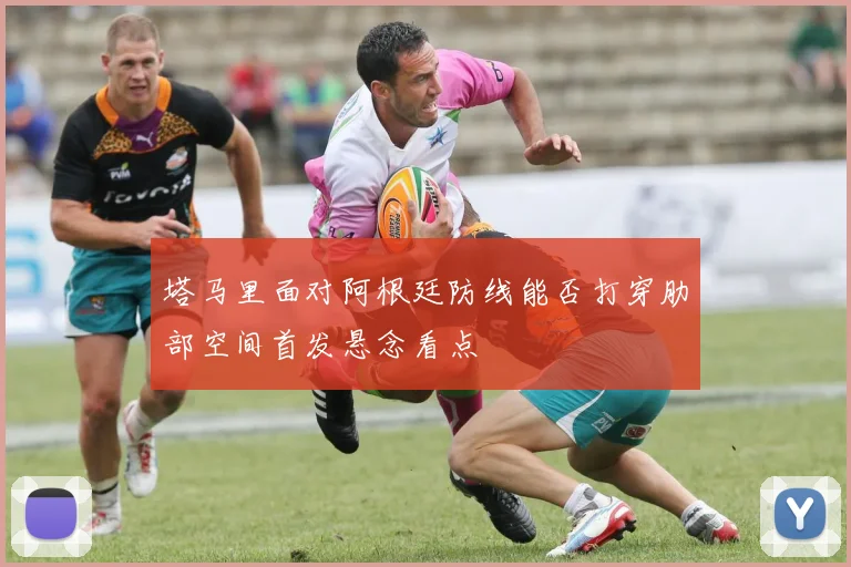 塔马里面对阿根廷防线能否打穿肋部空间首发悬念看点