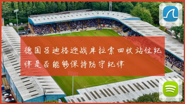 德国吕迪格迎战库拉索回收站位纪律是否能够保持防守纪律