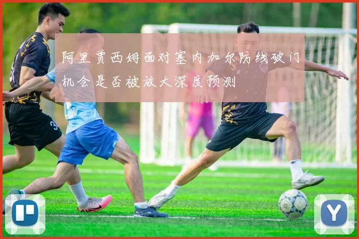阿里贾西姆面对塞内加尔防线破门机会是否被放大深度预测