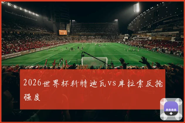 2026世界杯科特迪瓦vs库拉索反抢强度