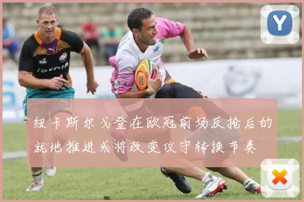 纽卡斯尔戈登在欧冠前场反抢后的就地推进或将改变攻守转换节奏