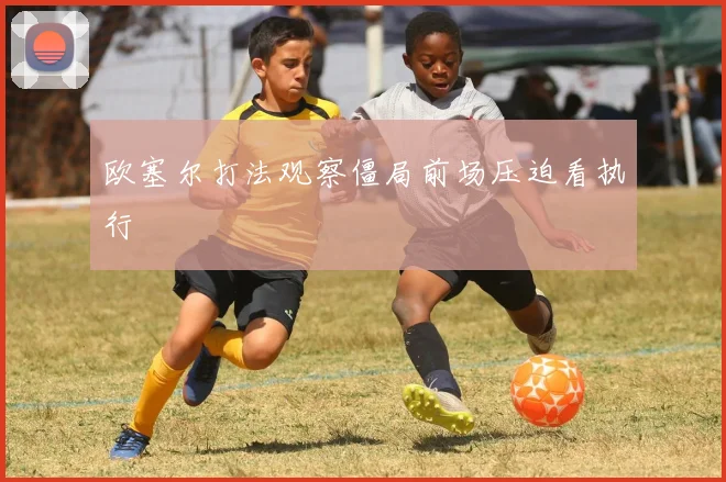 欧塞尔打法观察僵局前场压迫看执行