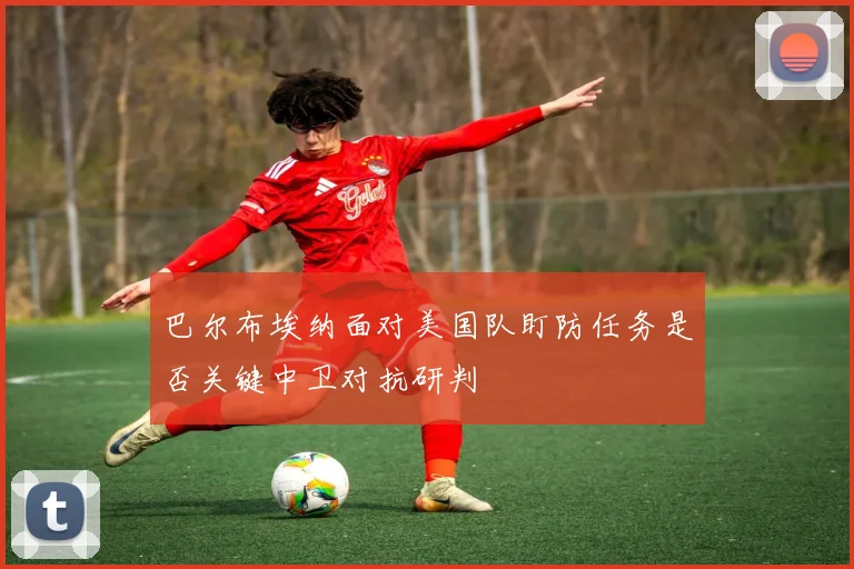 巴尔布埃纳面对美国队盯防任务是否关键中卫对抗研判
