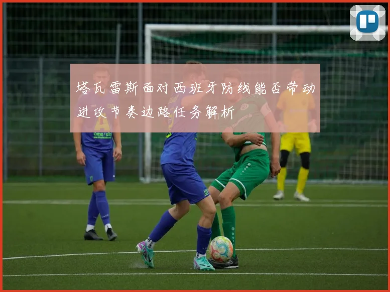 塔瓦雷斯面对西班牙防线能否带动进攻节奏边路任务解析