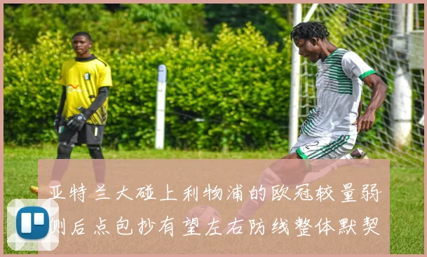 亚特兰大碰上利物浦的欧冠较量弱侧后点包抄有望左右防线整体默契