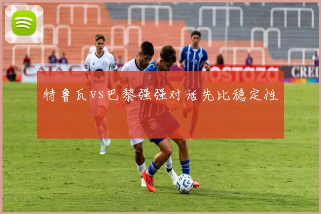 特鲁瓦vs巴黎强强对话先比稳定性
