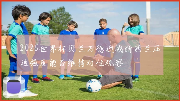 2026世界杯贝兰万德迎战新西兰压迫强度能否维持对位观察