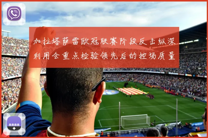 加拉塔萨雷欧冠联赛阶段反击纵深利用会重点检验领先后的控场质量