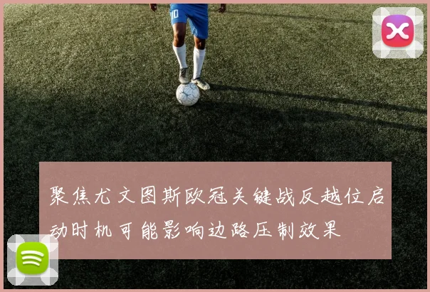 聚焦尤文图斯欧冠关键战反越位启动时机可能影响边路压制效果