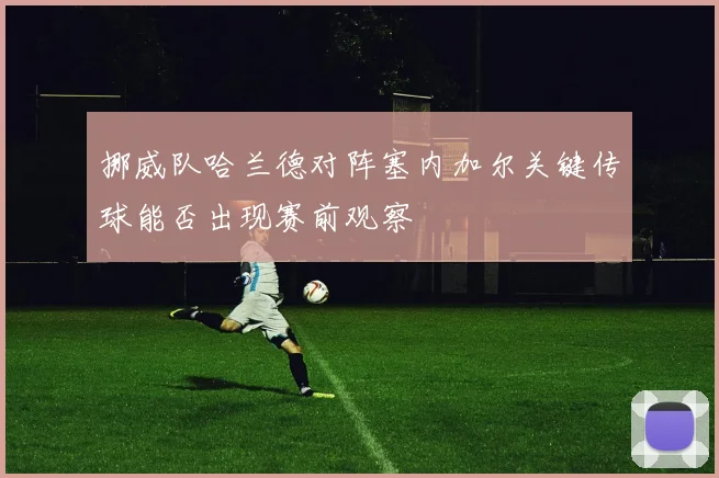挪威队哈兰德对阵塞内加尔关键传球能否出现赛前观察