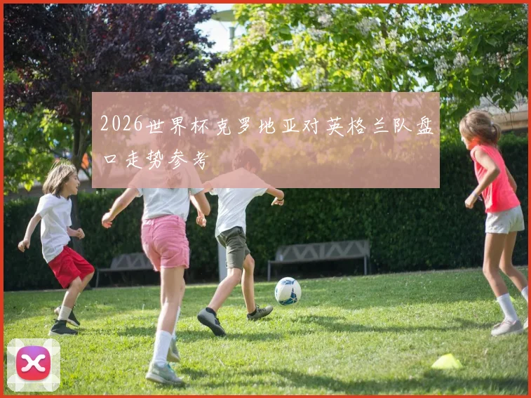 2026世界杯克罗地亚对英格兰队盘口走势参考