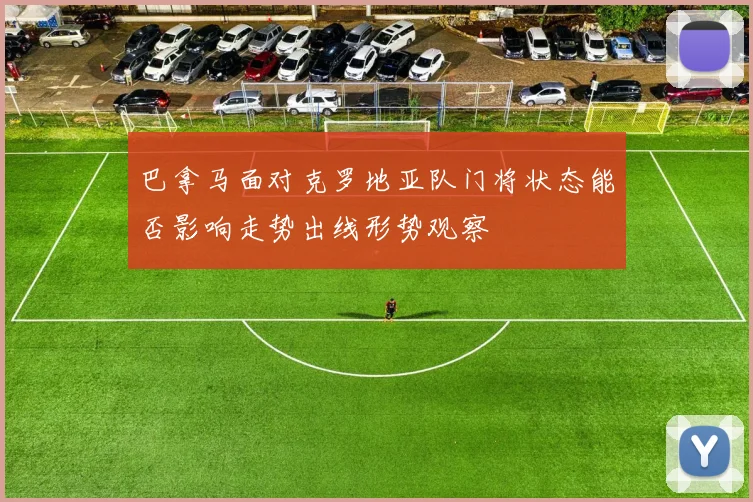 巴拿马面对克罗地亚队门将状态能否影响走势出线形势观察